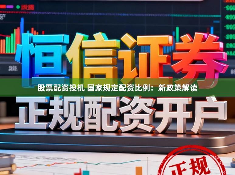 股票配资投机 国家规定配资比例：新政策解读