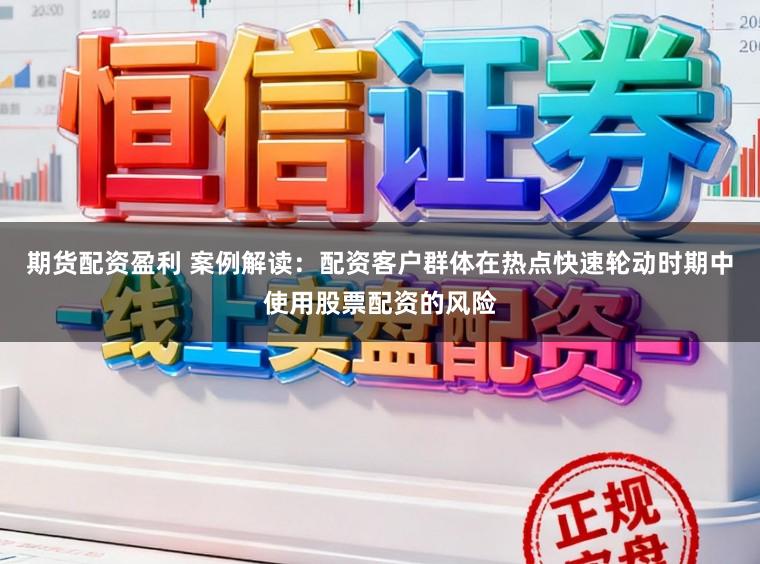 期货配资盈利 案例解读：配资客户群体在热点快速轮动时期中使用股票配资的风险
