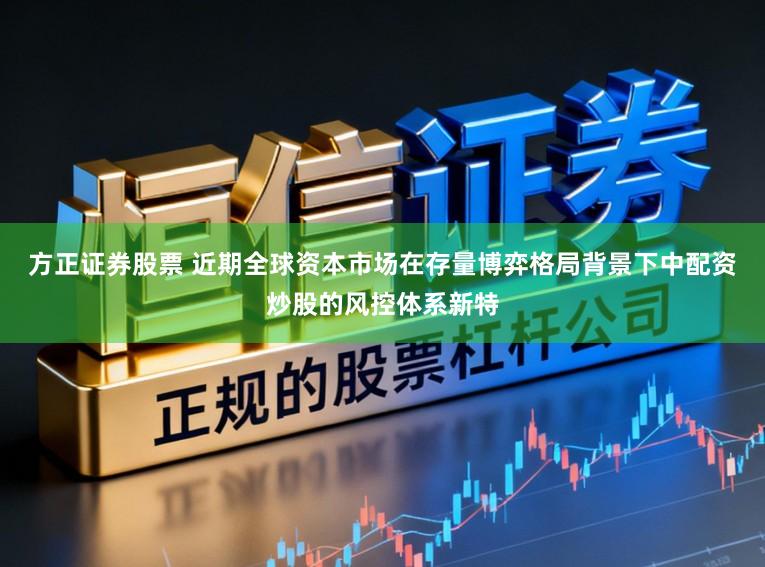 方正证券股票 近期全球资本市场在存量博弈格局背景下中配资炒股的风控体系新特