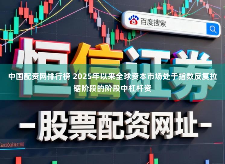 中国配资网排行榜 2025年以来全球资本市场处于指数反复拉锯阶段的阶段中杠杆资