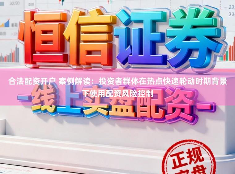 合法配资开户 案例解读：投资者群体在热点快速轮动时期背景下使用配资风险控制