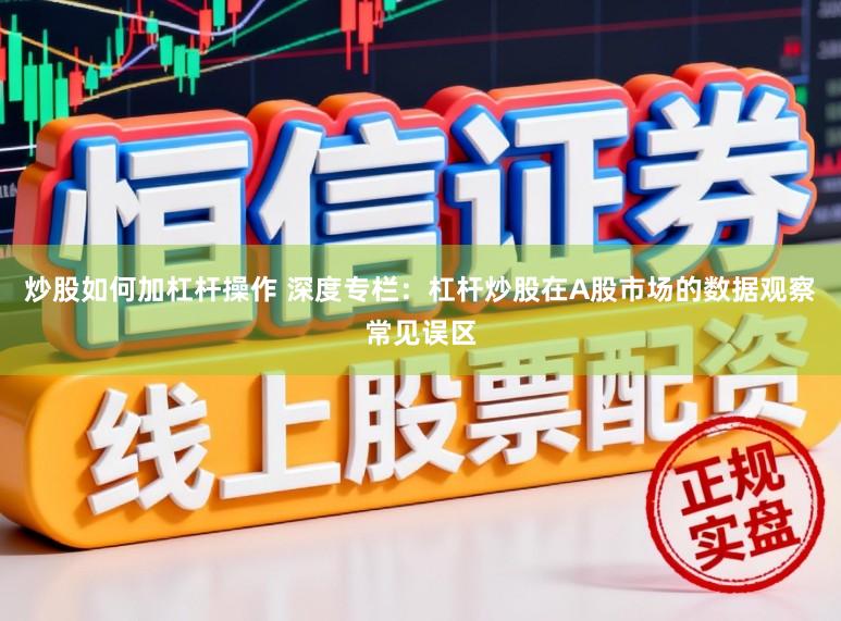 炒股如何加杠杆操作 深度专栏：杠杆炒股在A股市场的数据观察常见误区