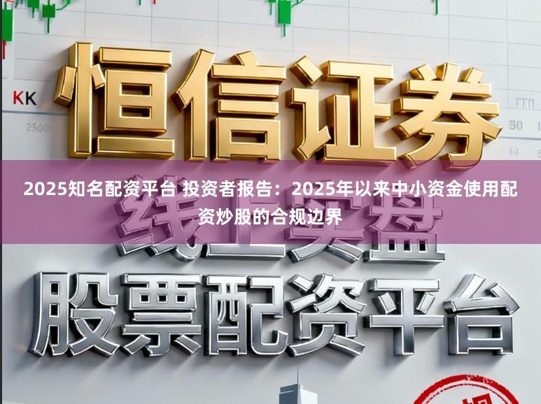 2025知名配资平台 投资者报告：2025年以来中小资金使用配资炒股的合规边界