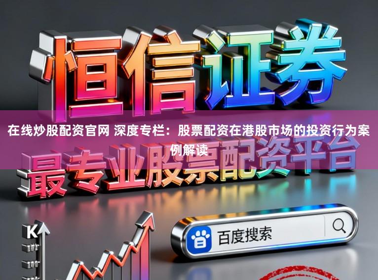 在线炒股配资官网 深度专栏：股票配资在港股市场的投资行为案例解读