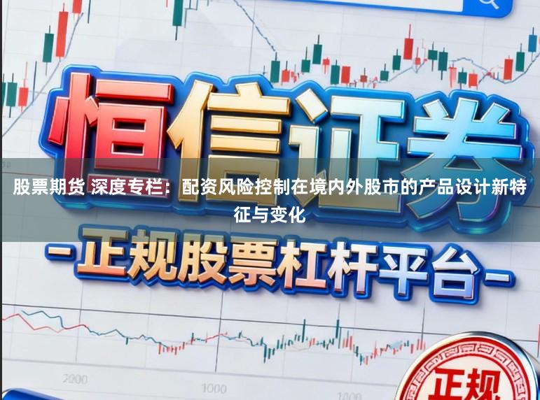股票期货 深度专栏：配资风险控制在境内外股市的产品设计新特征与变化