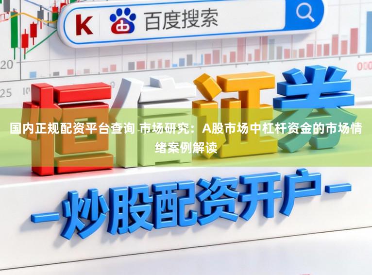 国内正规配资平台查询 市场研究：A股市场中杠杆资金的市场情绪案例解读