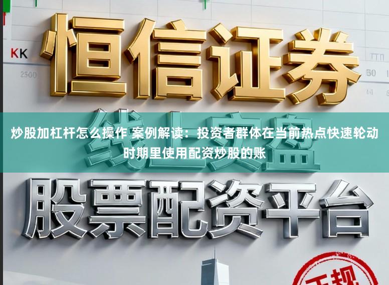 炒股加杠杆怎么操作 案例解读：投资者群体在当前热点快速轮动时期里使用配资炒股的账