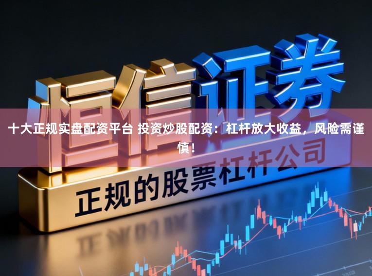 十大正规实盘配资平台 投资炒股配资：杠杆放大收益，风险需谨慎！