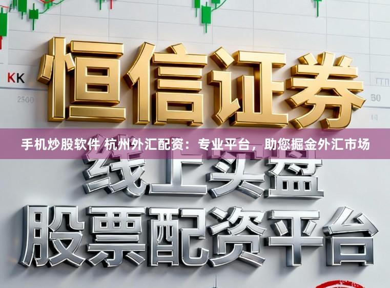 手机炒股软件 杭州外汇配资：专业平台，助您掘金外汇市场