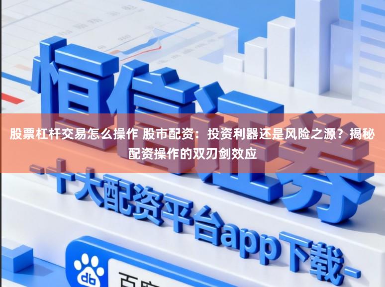 股票杠杆交易怎么操作 股市配资：投资利器还是风险之源？揭秘配资操作的双刃剑效应