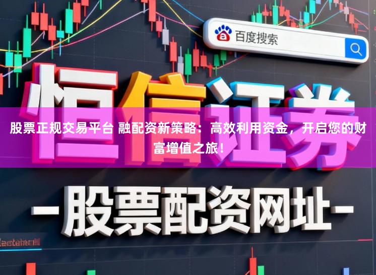 股票正规交易平台 融配资新策略：高效利用资金，开启您的财富增值之旅！