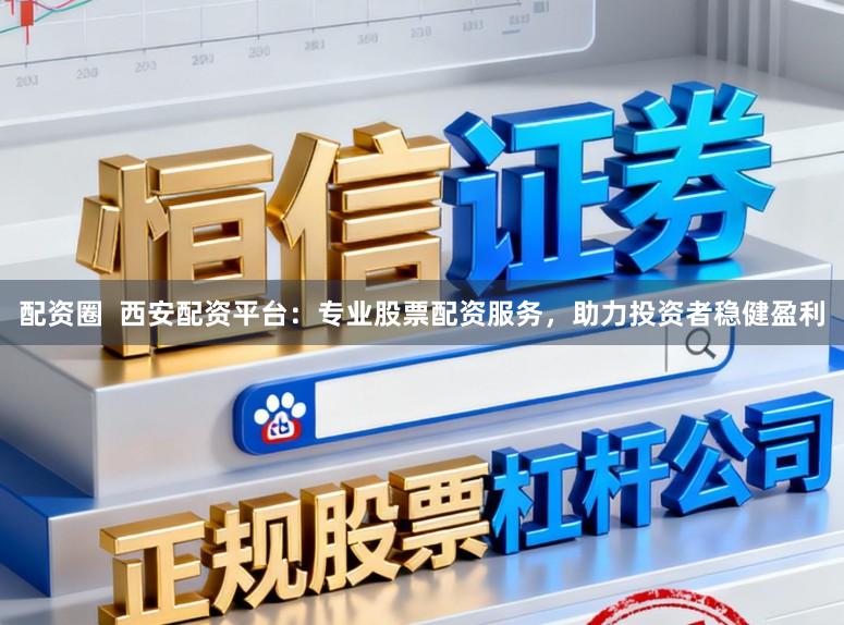 配资圈  西安配资平台：专业股票配资服务，助力投资者稳健盈利