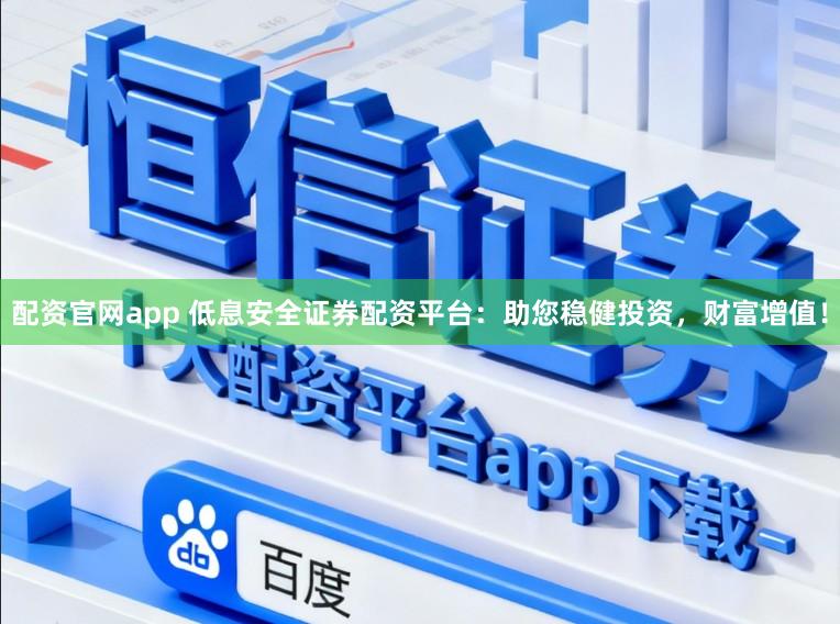 配资官网app 低息安全证券配资平台:助您稳健投资,财富增值!