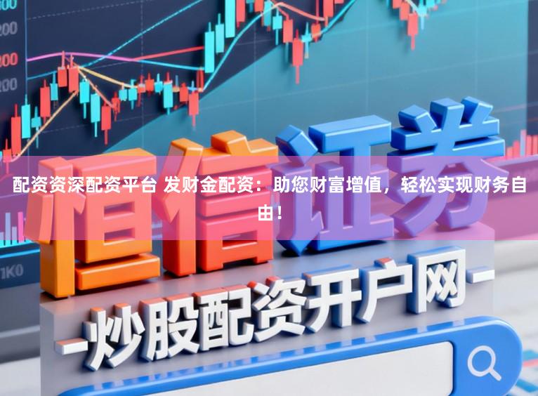配资资深配资平台 发财金配资：助您财富增值，轻松实现财务自由！
