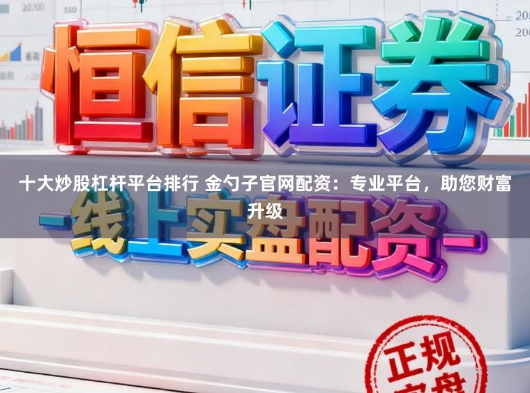 十大炒股杠杆平台排行 金勺子官网配资：专业平台，助您财富升级