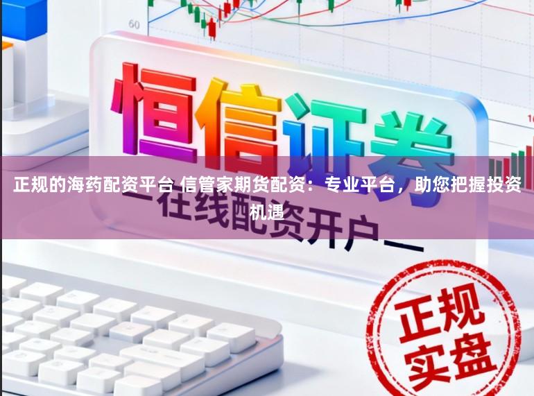 正规的海药配资平台 信管家期货配资：专业平台，助您把握投资机遇