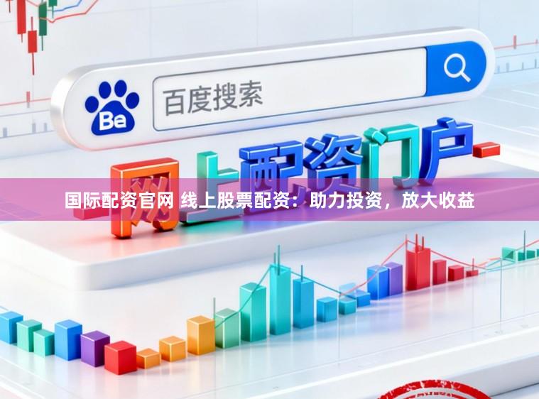 国际配资官网 线上股票配资：助力投资，放大收益