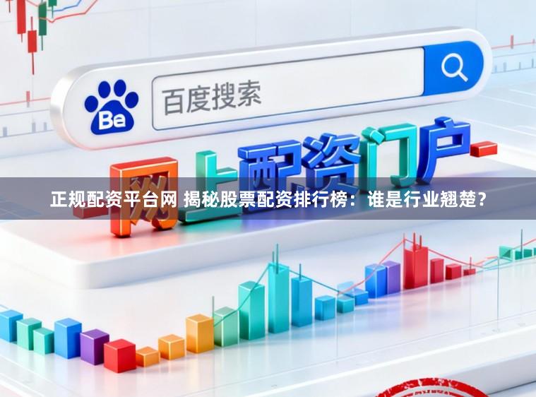 正规配资平台网 揭秘股票配资排行榜：谁是行业翘楚？