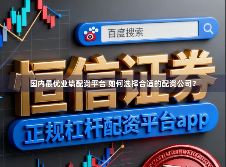 国内最优业绩配资平台 如何选择合适的配资公司？