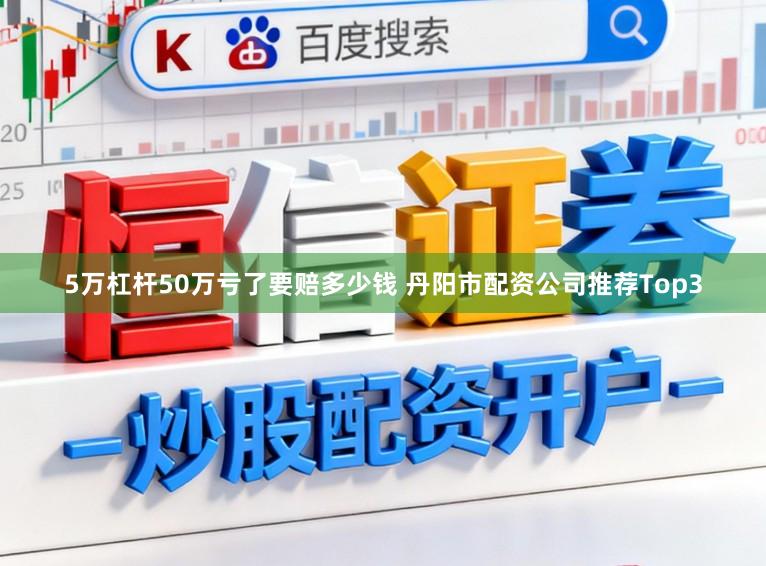 5万杠杆50万亏了要赔多少钱 丹阳市配资公司推荐Top3