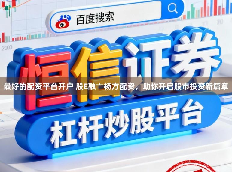 最好的配资平台开户 股E融亠杨方配资，助你开启股市投资新篇章