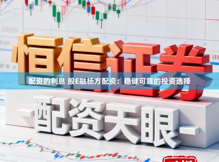 配资的利息 股E融杨方配资：稳健可靠的投资选择