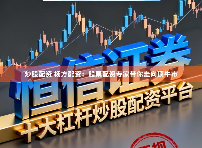 炒股配资 杨方配资：股票配资专家带你走向顶牛市