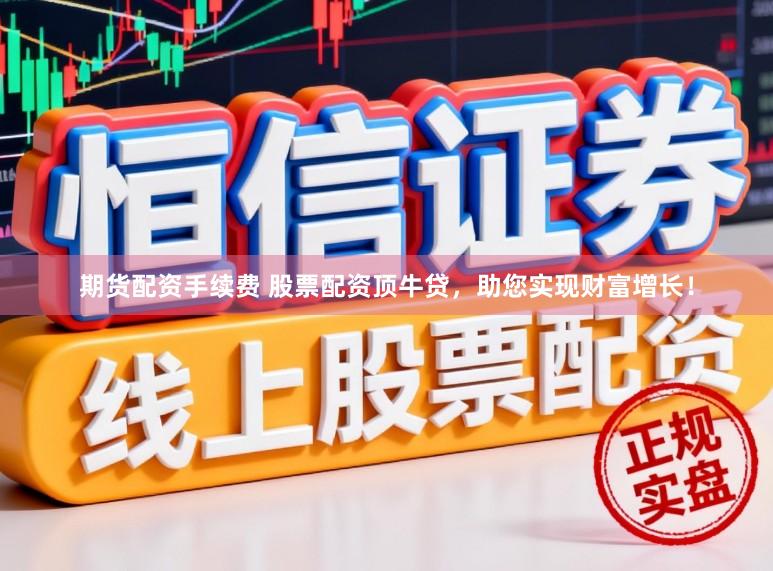 期货配资手续费 股票配资顶牛贷，助您实现财富增长！