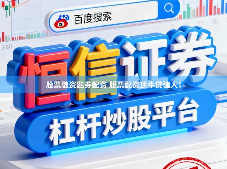 股票融资融券配资 股票配资顶牛贷骗人！