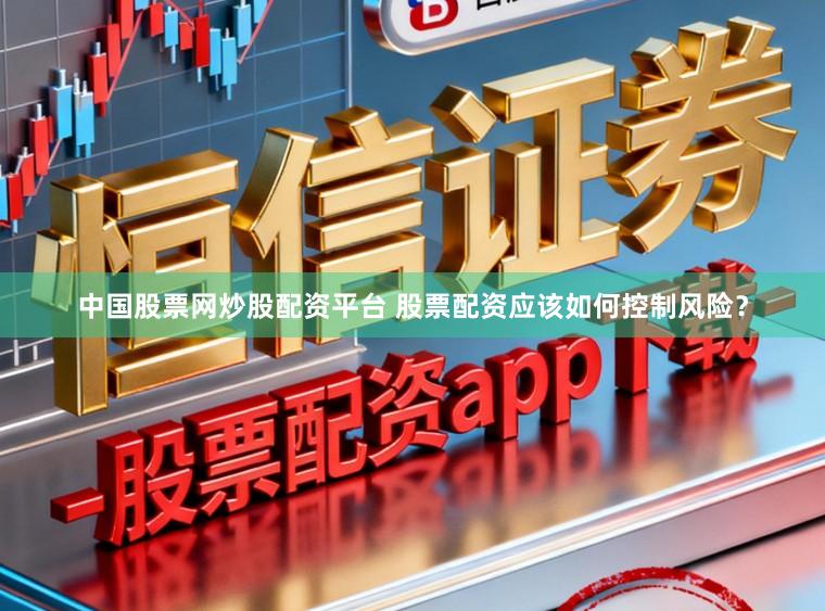 中国股票网炒股配资平台 股票配资应该如何控制风险？