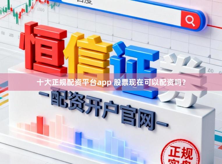 十大正规配资平台app 股票现在可以配资吗？