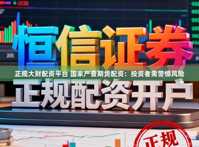正规大财配资平台 国家严查期货配资：投资者需警惕风险