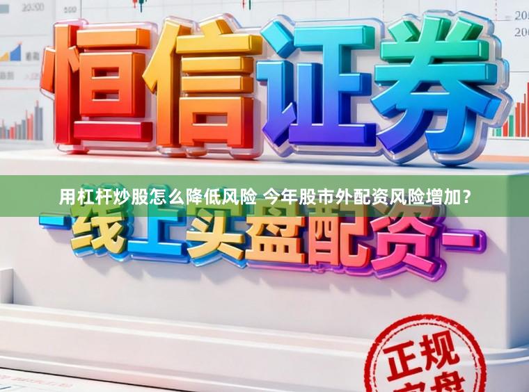 用杠杆炒股怎么降低风险 今年股市外配资风险增加？