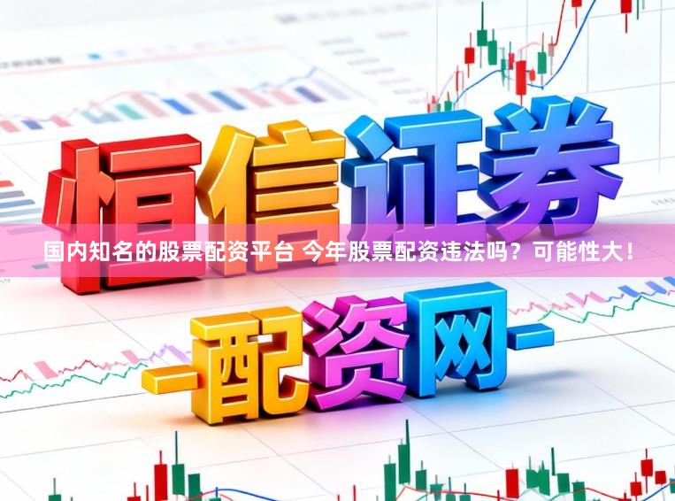 国内知名的股票配资平台 今年股票配资违法吗？可能性大！