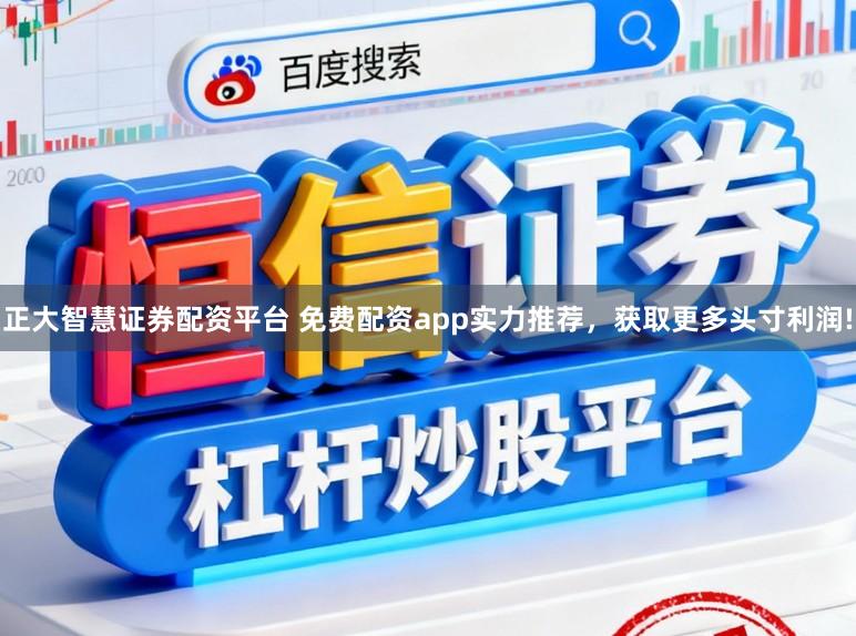正大智慧证券配资平台 免费配资app实力推荐，获取更多头寸利润!