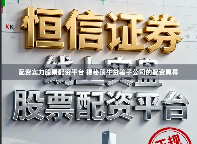 配资实力股票配资平台 揭秘顶牛贷骗子公司的配资黑幕