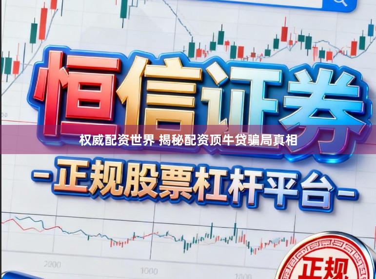 权威配资世界 揭秘配资顶牛贷骗局真相