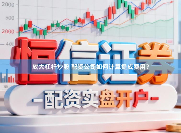放大杠杆炒股 配资公司如何计算提成费用？