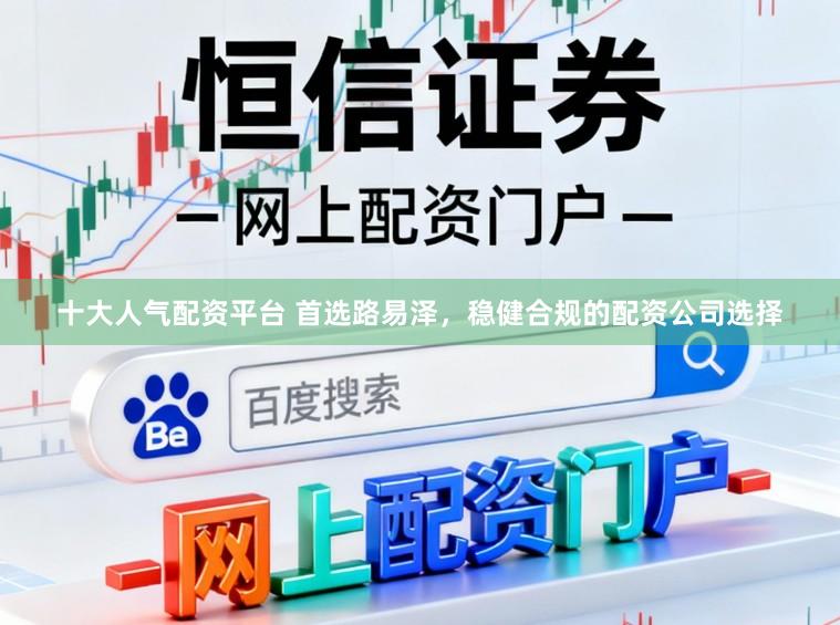 十大人气配资平台 首选路易泽，稳健合规的配资公司选择
