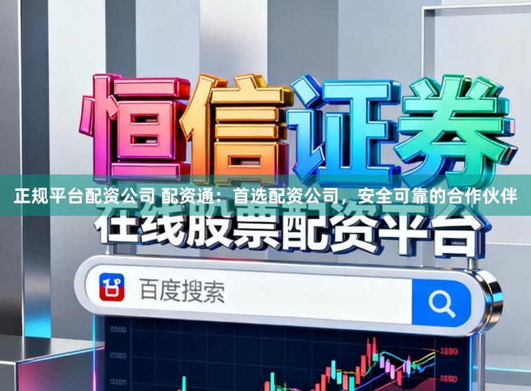 正规平台配资公司 配资通：首选配资公司，安全可靠的合作伙伴