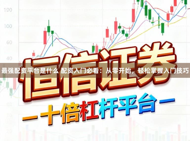 最强配资平台是什么 配资入门必看：从零开始，轻松掌握入门技巧