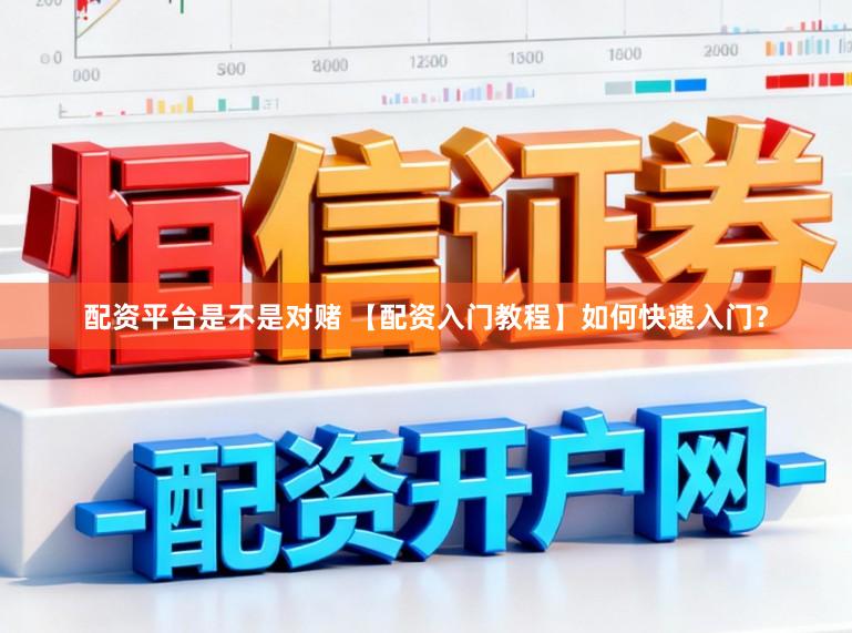配资平台是不是对赌 【配资入门教程】如何快速入门？