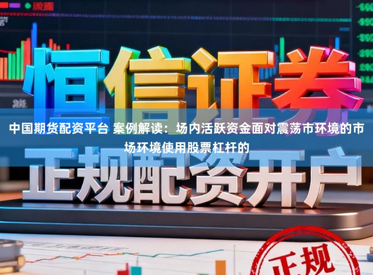 中国期货配资平台 案例解读：场内活跃资金面对震荡市环境的市场环境使用股票杠杆的