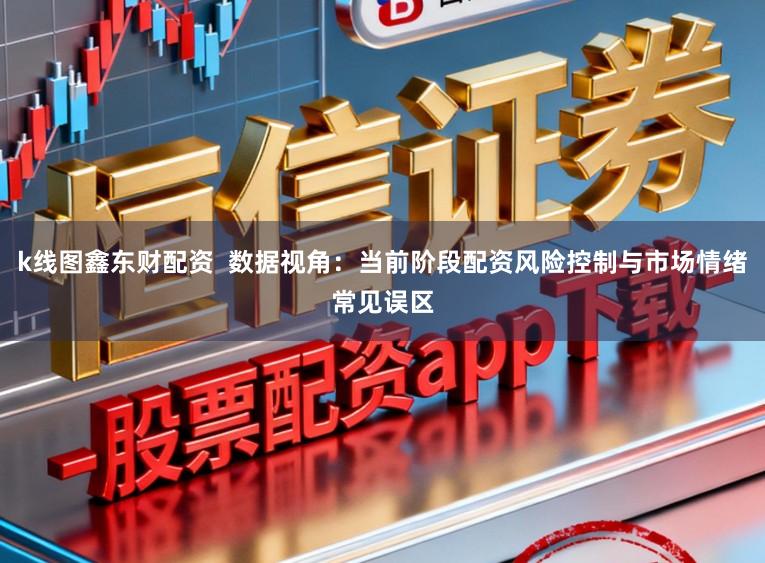 k线图鑫东财配资  数据视角：当前阶段配资风险控制与市场情绪常见误区