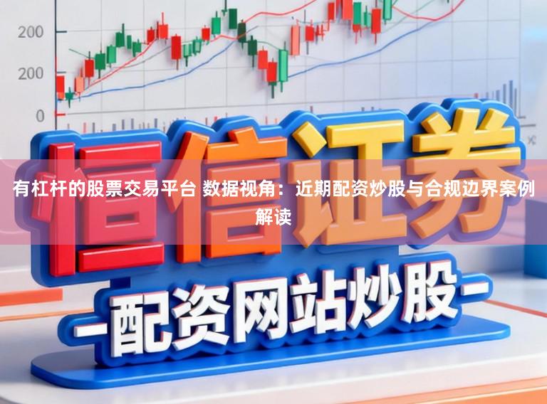 有杠杆的股票交易平台 数据视角：近期配资炒股与合规边界案例解读
