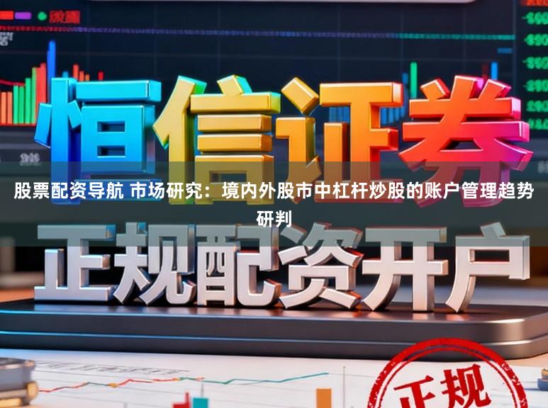 股票配资导航 市场研究：境内外股市中杠杆炒股的账户管理趋势研判