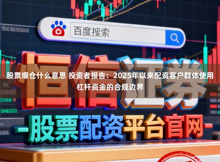 股票爆仓什么意思 投资者报告：2025年以来配资客户群体使用杠杆资金的合规边界
