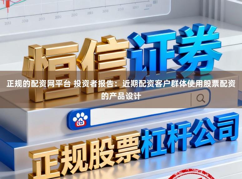 正规的配资网平台 投资者报告：近期配资客户群体使用股票配资的产品设计