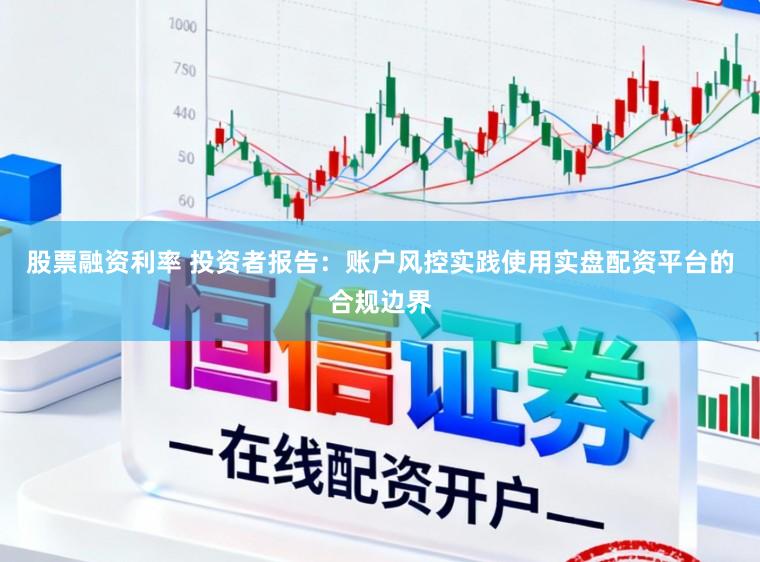 股票融资利率 投资者报告：账户风控实践使用实盘配资平台的合规边界