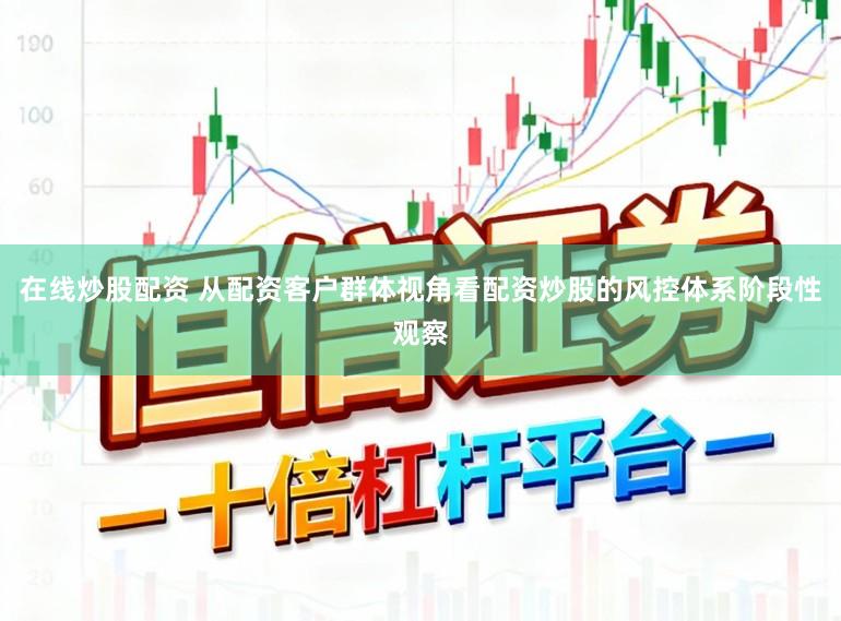 在线炒股配资 从配资客户群体视角看配资炒股的风控体系阶段性观察